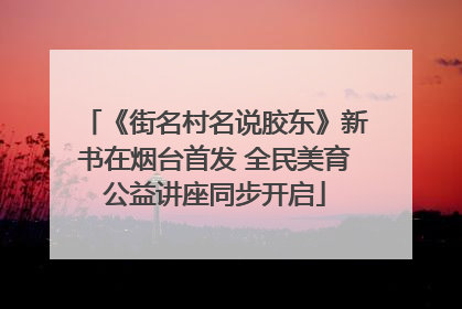 《街名村名说胶东》新书在烟台首发 全民美育公益讲座同步开启