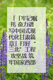 「牢记嘱托 奋力谱写中国式现代化甘肃篇章」打好“三北”工程攻坚战 筑牢国家西部生态安全屏障