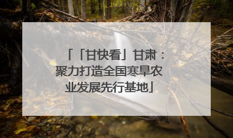 「甘快看」甘肃：聚力打造全国寒旱农业发展先行基地