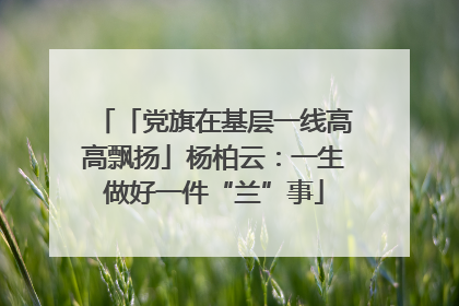 「党旗在基层一线高高飘扬」杨柏云：一生做好一件“兰”事