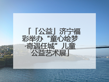 「公益」济宁福彩举办“童心绘梦·奇遇任城”儿童公益艺术展