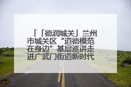「德润城关」兰州市城关区“道德模范在身边”基层巡讲走进广武门街道新时代文明实践所