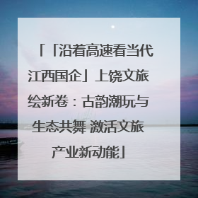 「沿着高速看当代江西国企」上饶文旅绘新卷：古韵潮玩与生态共舞 激活文旅产业新动能