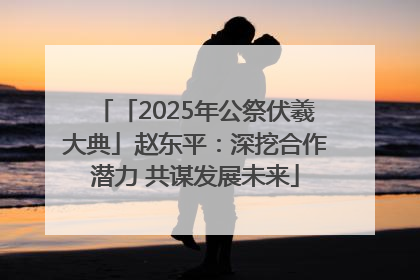 「2025年公祭伏羲大典」赵东平：深挖合作潜力 共谋发展未来