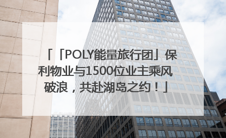 「POLY能量旅行团」保利物业与1500位业主乘风破浪，共赴湖岛之约！