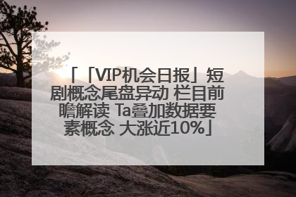 「VIP机会日报」短剧概念尾盘异动 栏目前瞻解读 Ta叠加数据要素概念 大涨近10%