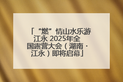 “燃”情山水乐游江永 2025年全国露营大会（湖南・江永）即将启幕