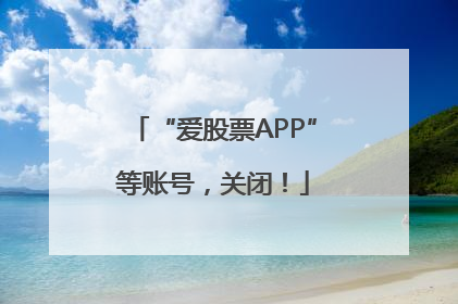 “爱股票APP”等账号，关闭！
