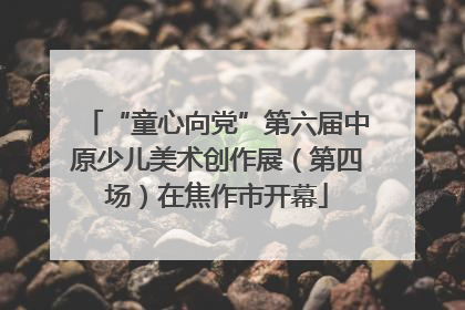 “童心向党”第六届中原少儿美术创作展（第四场）在焦作市开幕
