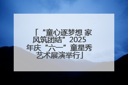 “童心逐梦想 家风筑团结”2025年庆“六一”童星秀艺术展演举行