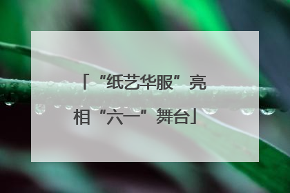 “纸艺华服”亮相“六一”舞台