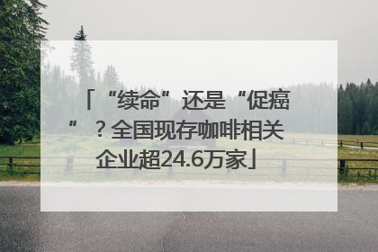 “续命”还是“促癌”？全国现存咖啡相关企业超24.6万家
