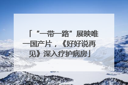 “一带一路”展映唯一国产片，《好好说再见》深入疗护病房