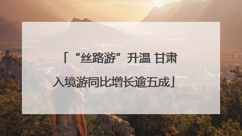 “丝路游”升温 甘肃入境游同比增长逾五成