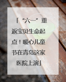“六一”重返宝贝生命起点！暖心儿童节在青岛这家医院上演
