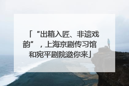 “出箱入匠、非遗戏韵”，上海京剧传习馆和宛平剧院邀你来
