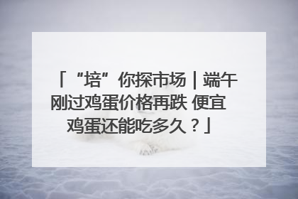 “培”你探市场｜端午刚过鸡蛋价格再跌 便宜鸡蛋还能吃多久？