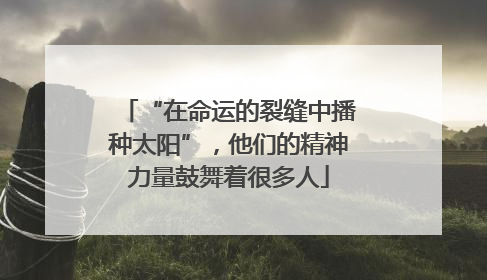 “在命运的裂缝中播种太阳”，他们的精神力量鼓舞着很多人