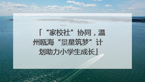 “家校社”协同，温州瓯海“景星筑梦”计划助力小学生成长