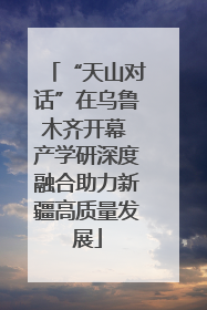 “天山对话”在乌鲁木齐开幕 产学研深度融合助力新疆高质量发展