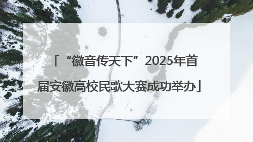 “徽音传天下”2025年首届安徽高校民歌大赛成功举办