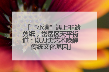“小满”遇上非遗剪纸，岱岳区天平街道：以刀尖艺术唤醒传统文化基因