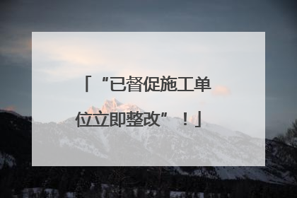 “已督促施工单位立即整改”！