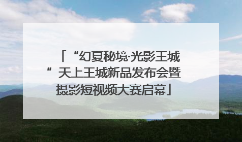 “幻夏秘境·光影王城”天上王城新品发布会暨摄影短视频大赛启幕