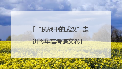 “抗战中的武汉”走进今年高考语文卷