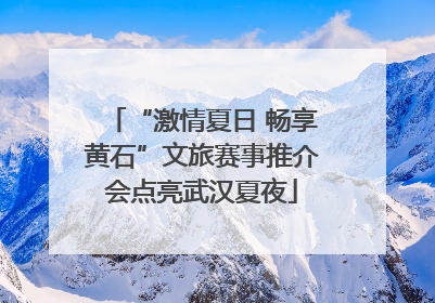 “激情夏日 畅享黄石”文旅赛事推介会点亮武汉夏夜