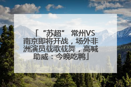 “苏超” 常州VS南京即将开战，场外非洲演员载歌载舞，高喊助威：今晚吃鸭