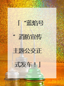 “蓝焰号”消防宣传主题公交正式发车！