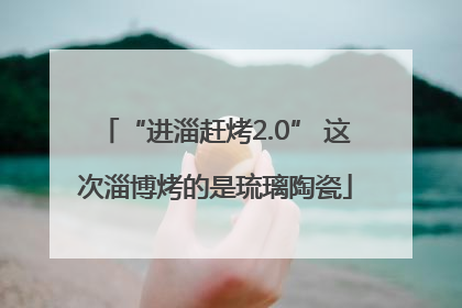 “进淄赶烤2.0” 这次淄博烤的是琉璃陶瓷