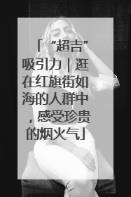 “超吉”吸引力｜逛在红旗街如海的人群中，感受珍贵的烟火气