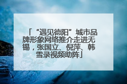 “遇见德阳”城市品牌形象网络推介走进无锡，张国立、倪萍、韩雪录视频助阵