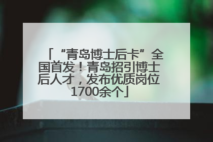 “青岛博士后卡”全国首发！青岛招引博士后人才，发布优质岗位1700余个