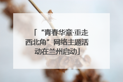 “青春华章·重走西北角”网络主题活动在兰州启动
