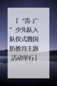 “青-广”少先队入队仪式暨国防教育主题活动举行