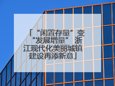 “闲置存量”变“发展增量” 浙江现代化美丽城镇建设再添新意