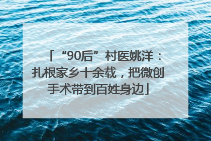 “90后”村医姚洋：扎根家乡十余载，把微创手术带到百姓身边