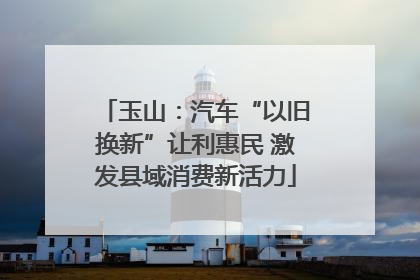 玉山：汽车“以旧换新”让利惠民 激发县域消费新活力