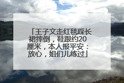 王子文走红毯踩长裙摔倒，鞋跟约20厘米，本人报平安：放心，姐们儿练过