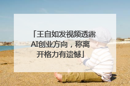 王自如发视频透露AI创业方向，称离开格力有遗憾