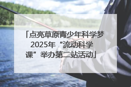 点亮草原青少年科学梦 2025年“流动科学课”举办第二站活动