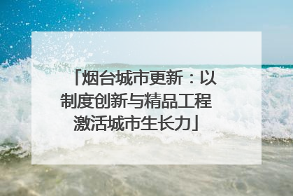 烟台城市更新：以制度创新与精品工程激活城市生长力