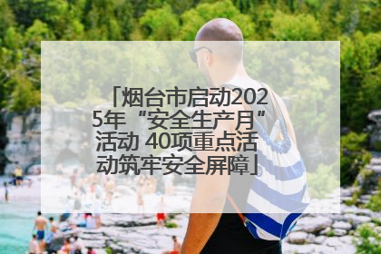 烟台市启动2025年“安全生产月”活动 40项重点活动筑牢安全屏障