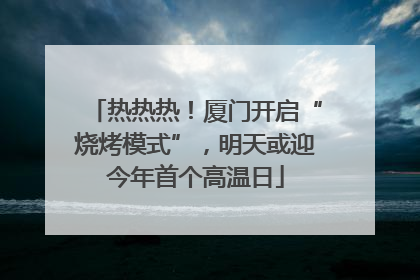 热热热！厦门开启“烧烤模式”，明天或迎今年首个高温日