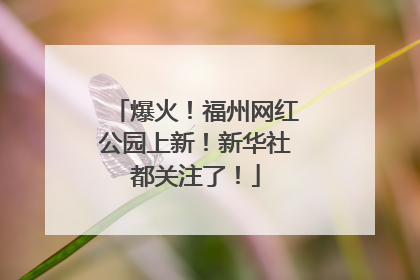 爆火！福州网红公园上新！新华社都关注了！