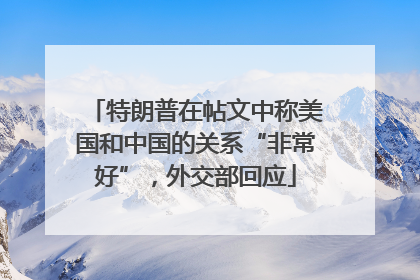 特朗普在帖文中称美国和中国的关系“非常好”，外交部回应