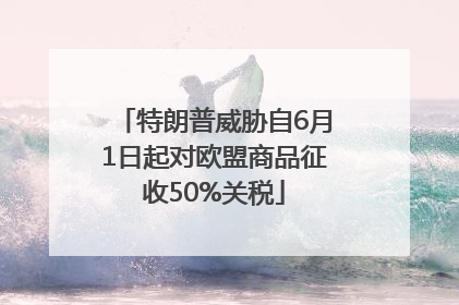特朗普威胁自6月1日起对欧盟商品征收50%关税